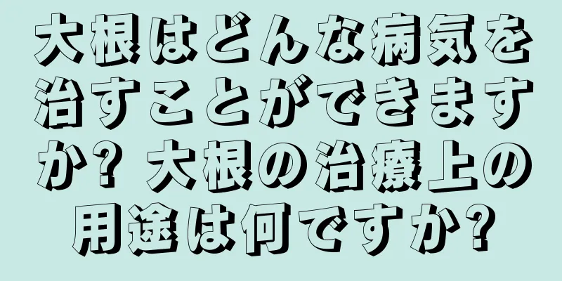 大根はどんな病気を治すことができますか? 大根の治療上の用途は何ですか?