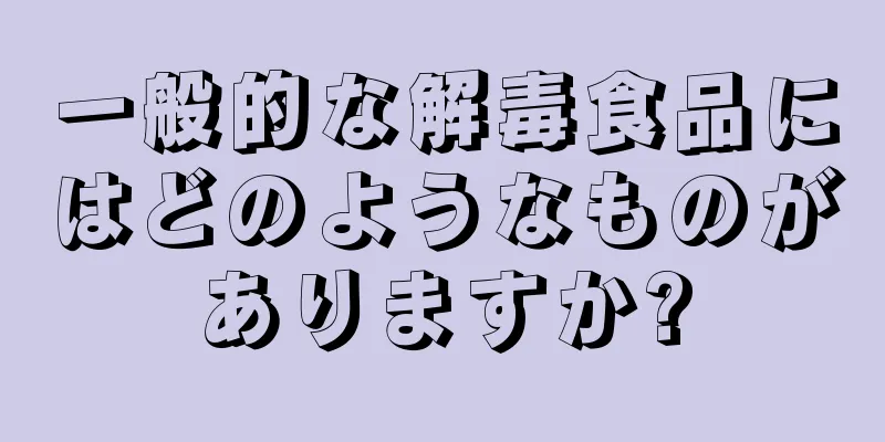一般的な解毒食品にはどのようなものがありますか?