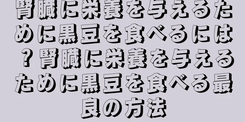 腎臓に栄養を与えるために黒豆を食べるには？腎臓に栄養を与えるために黒豆を食べる最良の方法