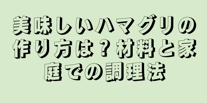 美味しいハマグリの作り方は？材料と家庭での調理法