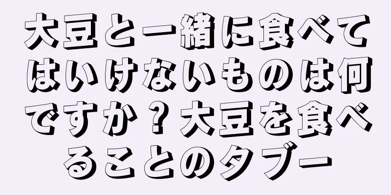 大豆と一緒に食べてはいけないものは何ですか？大豆を食べることのタブー