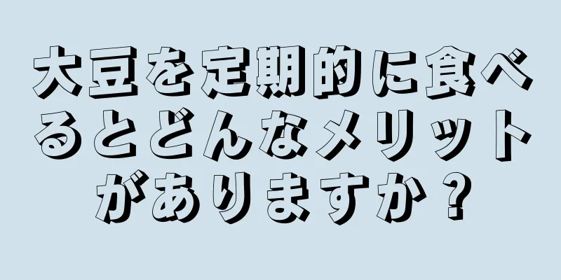 大豆を定期的に食べるとどんなメリットがありますか？