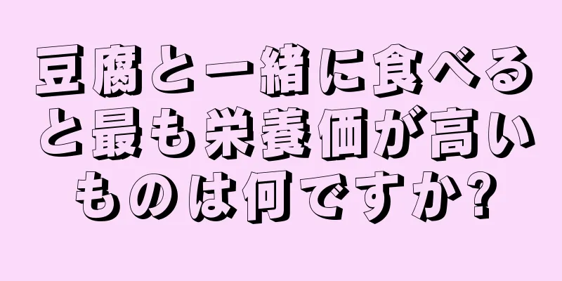 豆腐と一緒に食べると最も栄養価が高いものは何ですか?