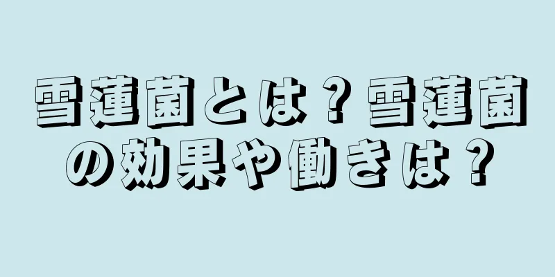 雪蓮菌とは？雪蓮菌の効果や働きは？