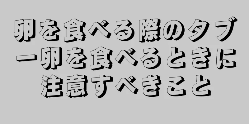卵を食べる際のタブー卵を食べるときに注意すべきこと