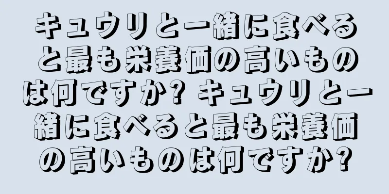 キュウリと一緒に食べると最も栄養価の高いものは何ですか? キュウリと一緒に食べると最も栄養価の高いものは何ですか?