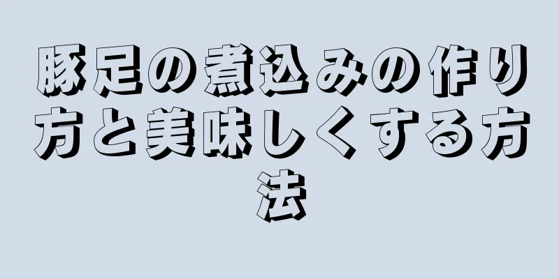 豚足の煮込みの作り方と美味しくする方法
