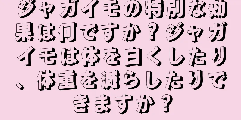 ジャガイモの特別な効果は何ですか？ジャガイモは体を白くしたり、体重を減らしたりできますか？