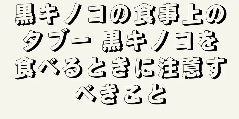 黒キノコの食事上のタブー 黒キノコを食べるときに注意すべきこと