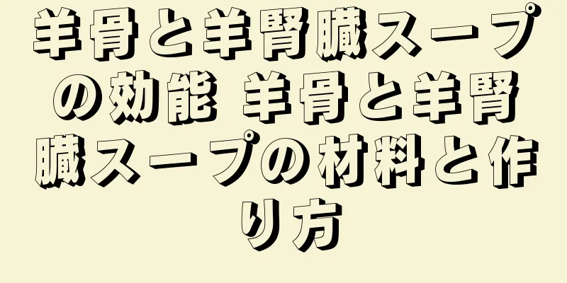 羊骨と羊腎臓スープの効能 羊骨と羊腎臓スープの材料と作り方