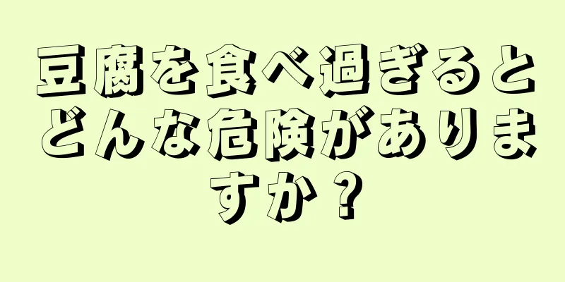 豆腐を食べ過ぎるとどんな危険がありますか？