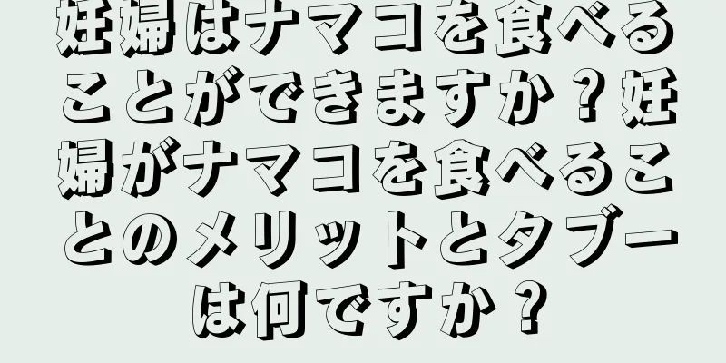 妊婦はナマコを食べることができますか？妊婦がナマコを食べることのメリットとタブーは何ですか？