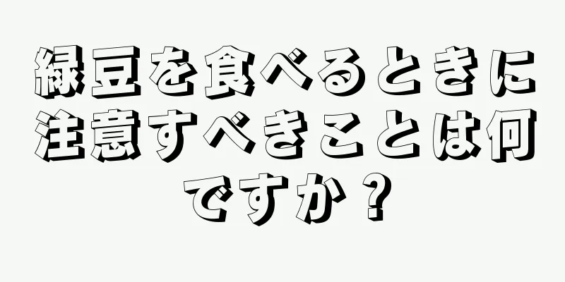 緑豆を食べるときに注意すべきことは何ですか？
