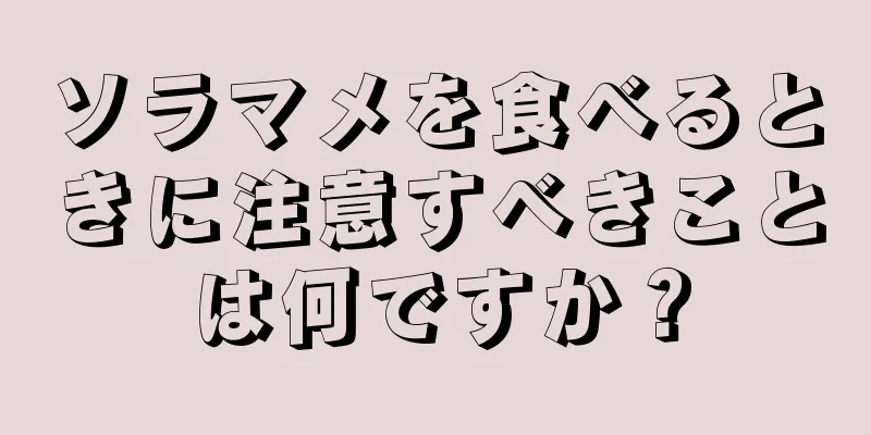 ソラマメを食べるときに注意すべきことは何ですか？
