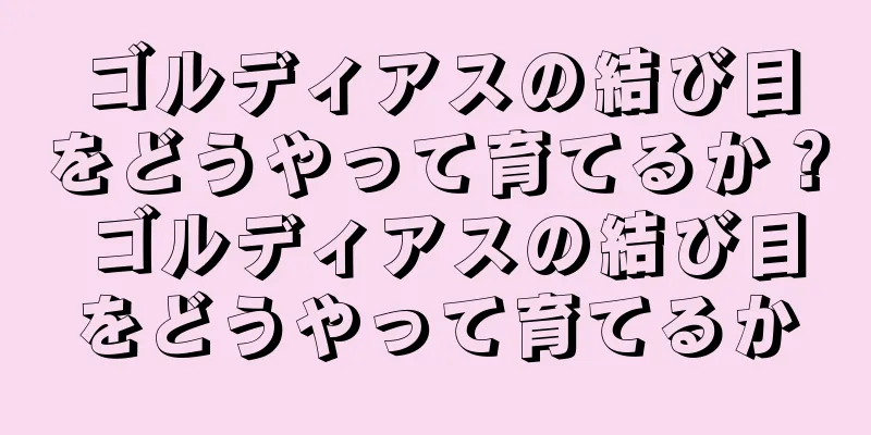 ゴルディアスの結び目をどうやって育てるか？ ゴルディアスの結び目をどうやって育てるか