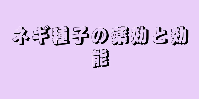 ネギ種子の薬効と効能