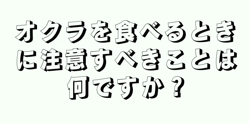 オクラを食べるときに注意すべきことは何ですか？