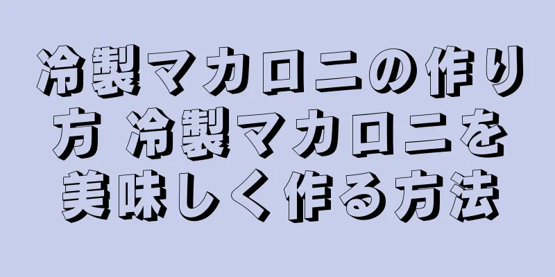冷製マカロニの作り方 冷製マカロニを美味しく作る方法