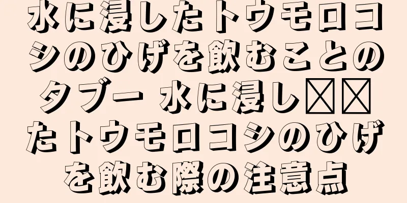 水に浸したトウモロコシのひげを飲むことのタブー 水に浸し​​たトウモロコシのひげを飲む際の注意点