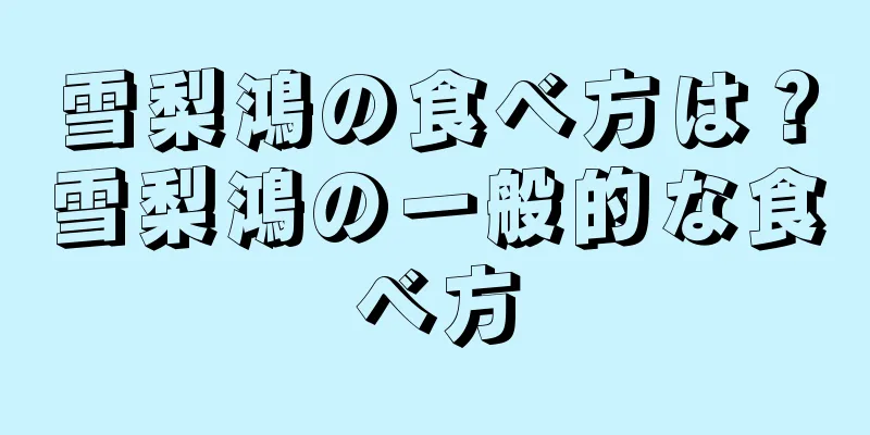 雪梨鴻の食べ方は？雪梨鴻の一般的な食べ方