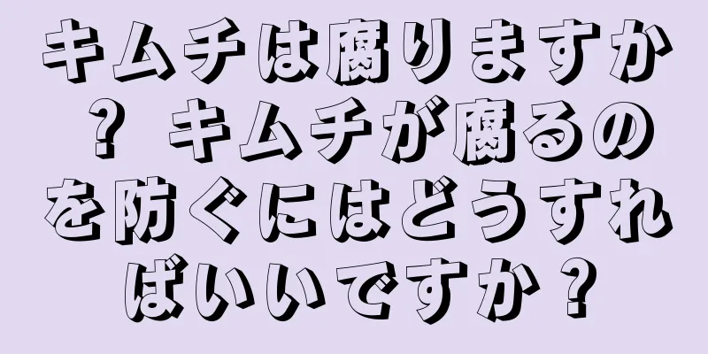 キムチは腐りますか？ キムチが腐るのを防ぐにはどうすればいいですか？