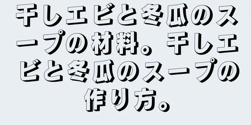 干しエビと冬瓜のスープの材料。干しエビと冬瓜のスープの作り方。
