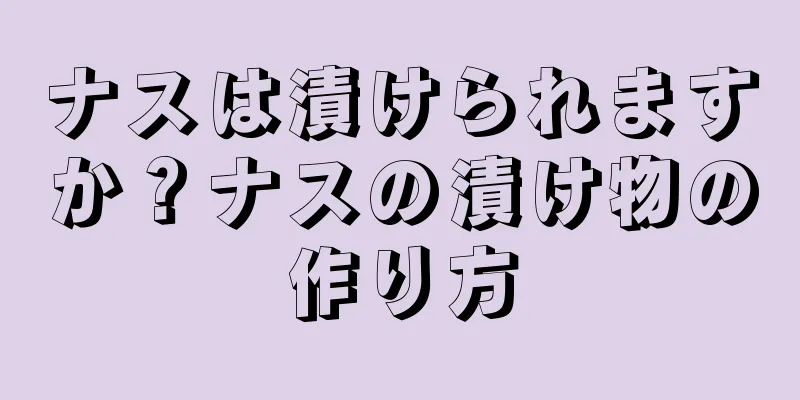 ナスは漬けられますか？ナスの漬け物の作り方