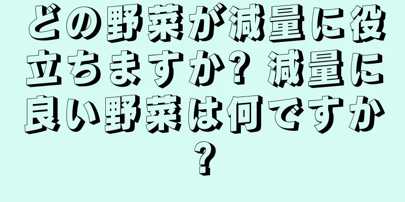 どの野菜が減量に役立ちますか? 減量に良い野菜は何ですか?