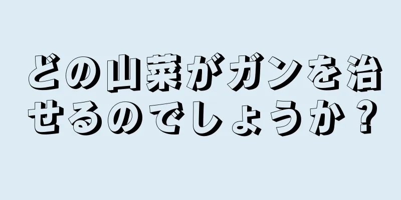どの山菜がガンを治せるのでしょうか？