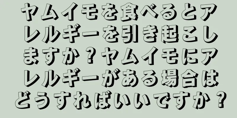 ヤムイモを食べるとアレルギーを引き起こしますか？ヤムイモにアレルギーがある場合はどうすればいいですか？