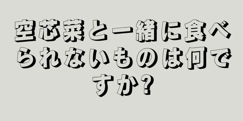 空芯菜と一緒に食べられないものは何ですか?