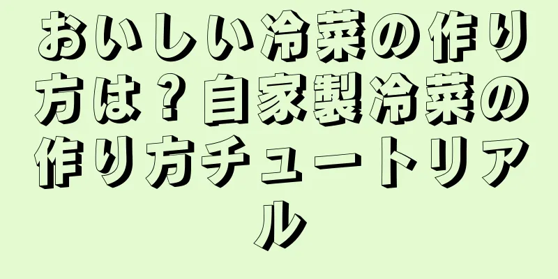 おいしい冷菜の作り方は？自家製冷菜の作り方チュートリアル