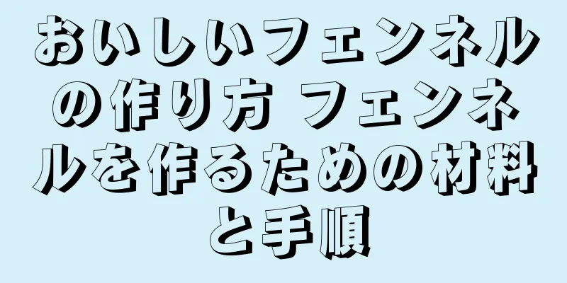 おいしいフェンネルの作り方 フェンネルを作るための材料と手順