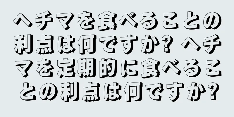 ヘチマを食べることの利点は何ですか? ヘチマを定期的に食べることの利点は何ですか?