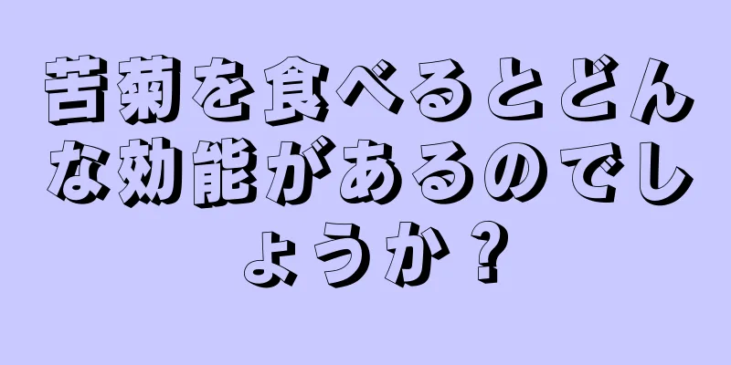 苦菊を食べるとどんな効能があるのでしょうか？