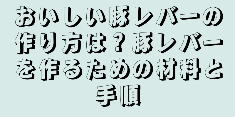 おいしい豚レバーの作り方は？豚レバーを作るための材料と手順