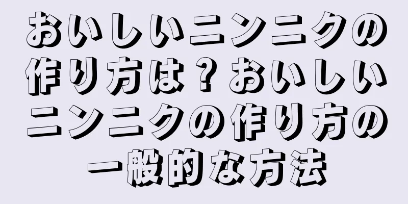 おいしいニンニクの作り方は？おいしいニンニクの作り方の一般的な方法