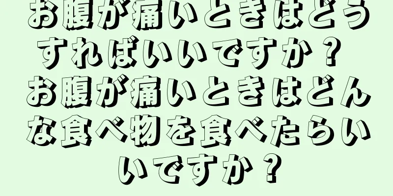 お腹が痛いときはどうすればいいですか？ お腹が痛いときはどんな食べ物を食べたらいいですか？