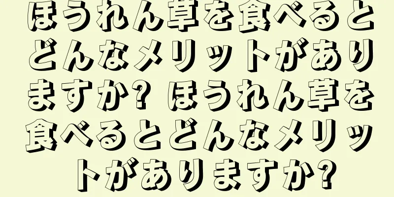 ほうれん草を食べるとどんなメリットがありますか? ほうれん草を食べるとどんなメリットがありますか?