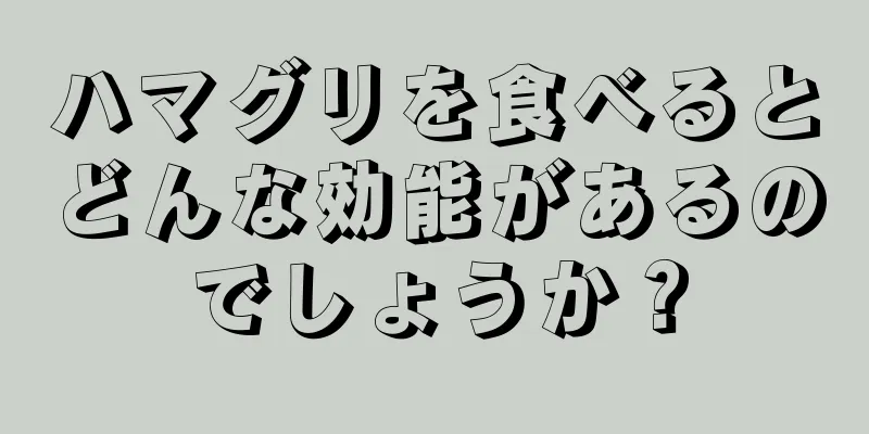 ハマグリを食べるとどんな効能があるのでしょうか？