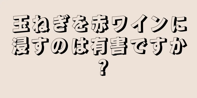 玉ねぎを赤ワインに浸すのは有害ですか？
