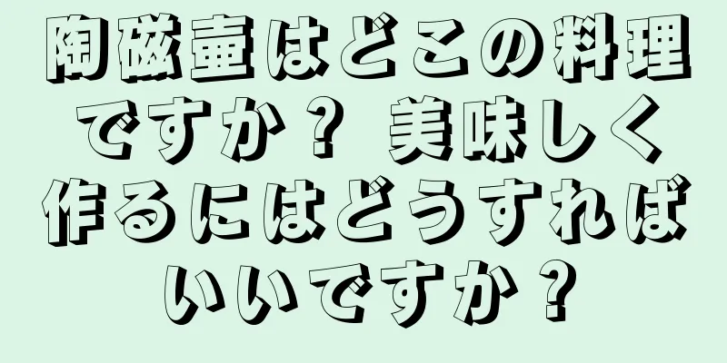 陶磁壷はどこの料理ですか？ 美味しく作るにはどうすればいいですか？
