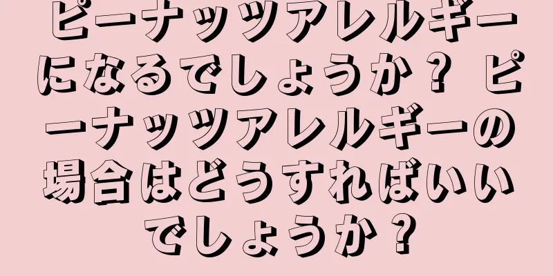 ピーナッツアレルギーになるでしょうか？ ピーナッツアレルギーの場合はどうすればいいでしょうか？