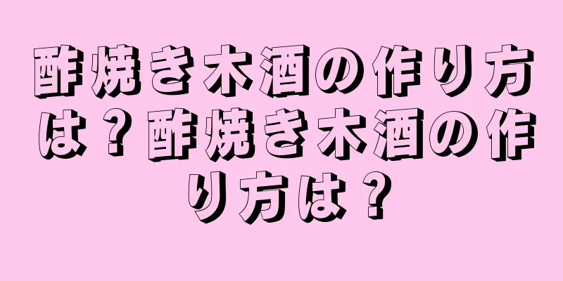 酢焼き木酒の作り方は？酢焼き木酒の作り方は？