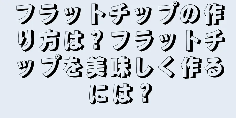 フラットチップの作り方は？フラットチップを美味しく作るには？