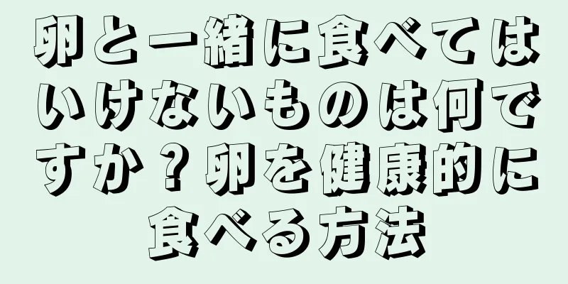 卵と一緒に食べてはいけないものは何ですか？卵を健康的に食べる方法