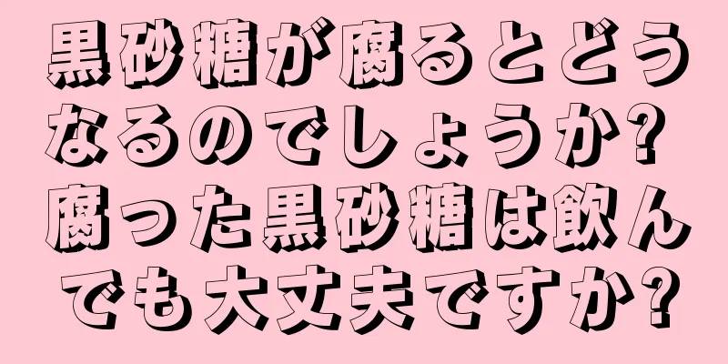 黒砂糖が腐るとどうなるのでしょうか? 腐った黒砂糖は飲んでも大丈夫ですか?