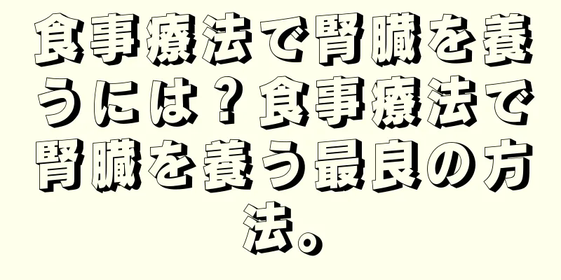 食事療法で腎臓を養うには？食事療法で腎臓を養う最良の方法。
