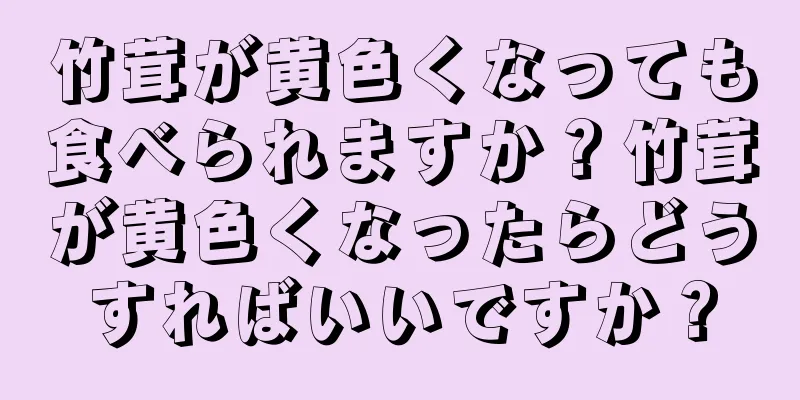 竹茸が黄色くなっても食べられますか？竹茸が黄色くなったらどうすればいいですか？