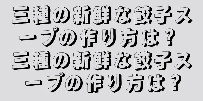 三種の新鮮な餃子スープの作り方は？ 三種の新鮮な餃子スープの作り方は？